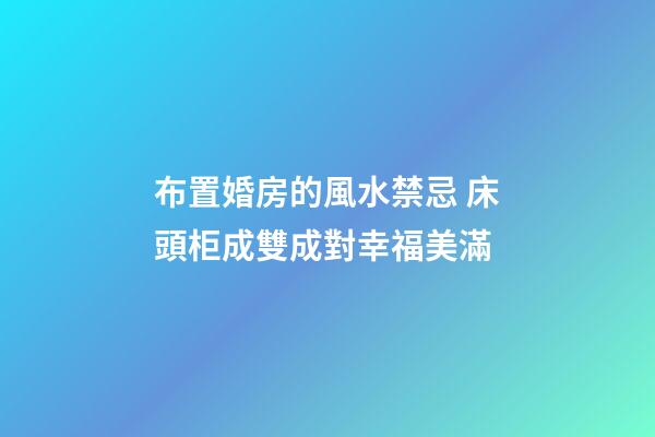 布置婚房的風水禁忌 床頭柜成雙成對幸福美滿